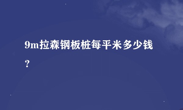 9m拉森钢板桩每平米多少钱？