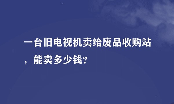 一台旧电视机卖给废品收购站，能卖多少钱？
