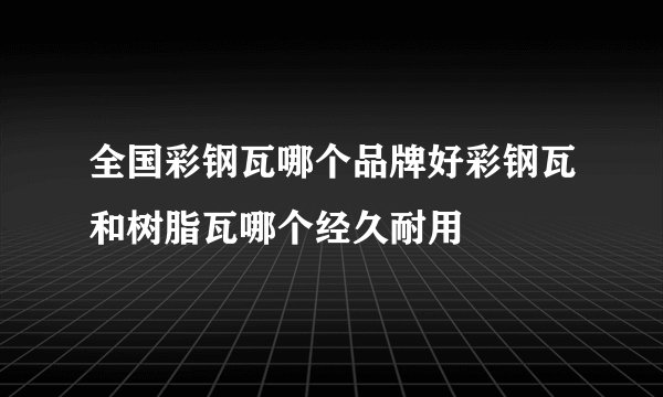 全国彩钢瓦哪个品牌好彩钢瓦和树脂瓦哪个经久耐用