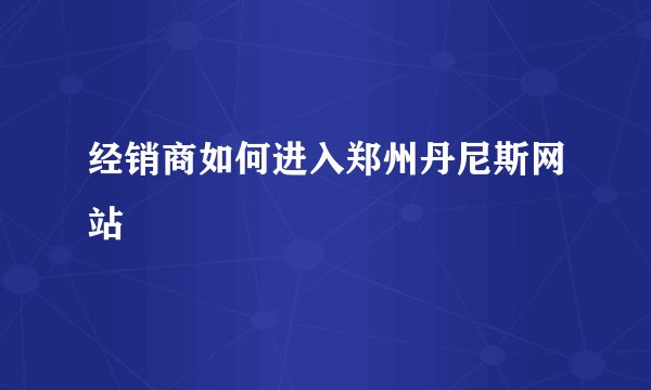 经销商如何进入郑州丹尼斯网站