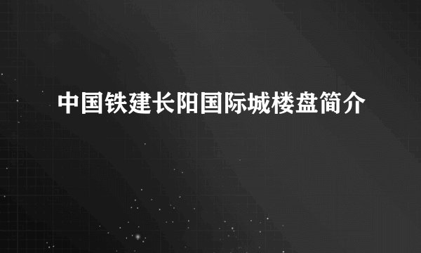 中国铁建长阳国际城楼盘简介