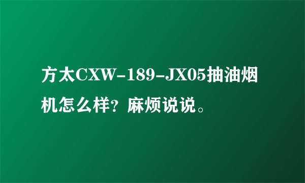 方太CXW-189-JX05抽油烟机怎么样？麻烦说说。