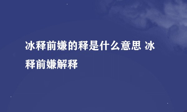 冰释前嫌的释是什么意思 冰释前嫌解释
