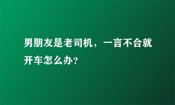 男朋友是老司机，一言不合就开车怎么办？