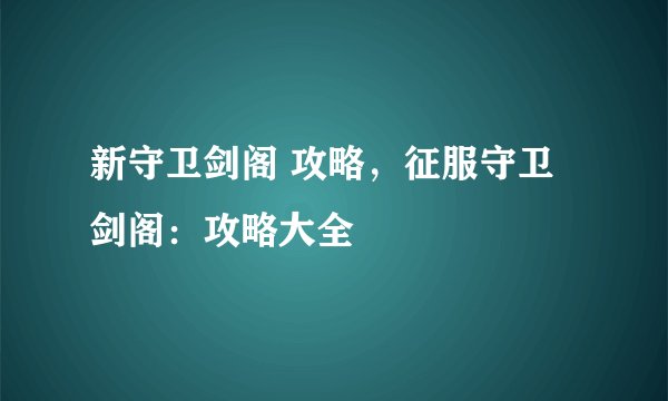 新守卫剑阁 攻略，征服守卫剑阁：攻略大全