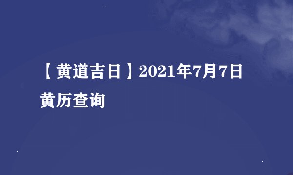 【黄道吉日】2021年7月7日黄历查询