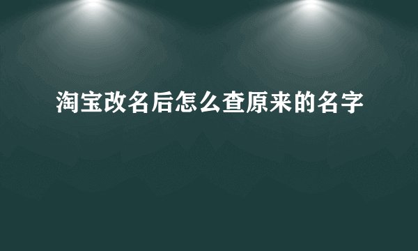 淘宝改名后怎么查原来的名字