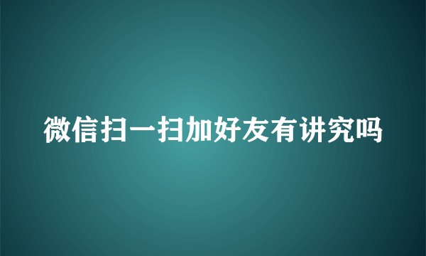 微信扫一扫加好友有讲究吗