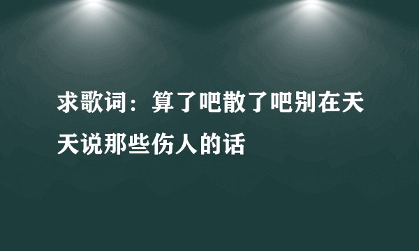 求歌词：算了吧散了吧别在天天说那些伤人的话