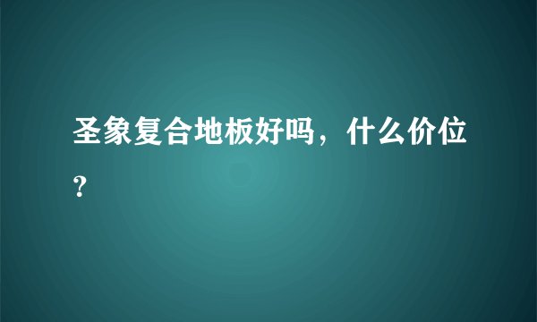 圣象复合地板好吗，什么价位？