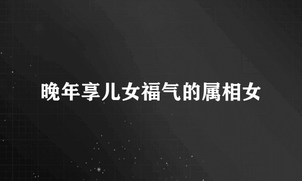 晚年享儿女福气的属相女