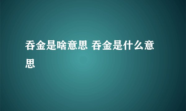 吞金是啥意思 吞金是什么意思