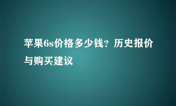 苹果6s价格多少钱？历史报价与购买建议