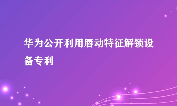 华为公开利用唇动特征解锁设备专利