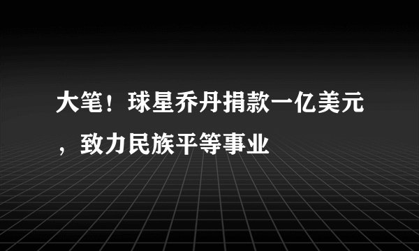 大笔！球星乔丹捐款一亿美元，致力民族平等事业