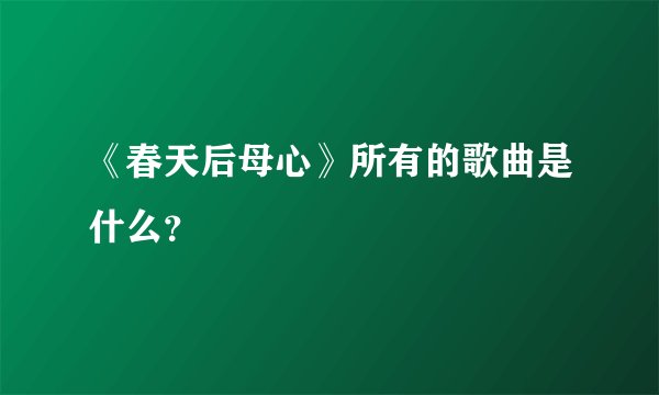 《春天后母心》所有的歌曲是什么？