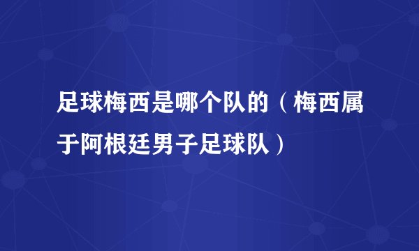 足球梅西是哪个队的（梅西属于阿根廷男子足球队）