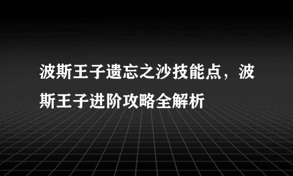 波斯王子遗忘之沙技能点，波斯王子进阶攻略全解析