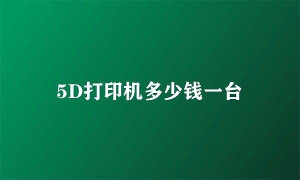 5D打印机多少钱一台