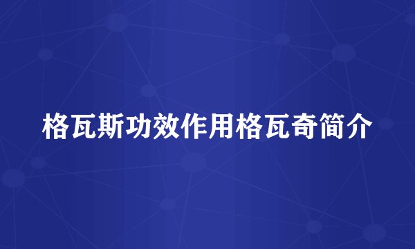 格瓦斯功效作用格瓦奇简介