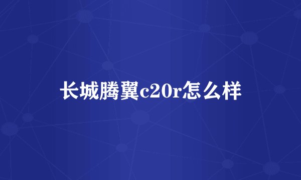 长城腾翼c20r怎么样