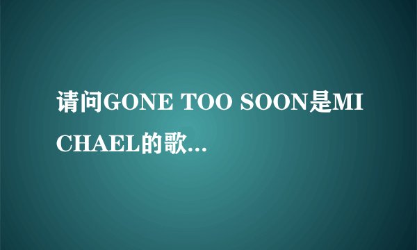 请问GONE TOO SOON是MICHAEL的歌吗 歌词是怎样的