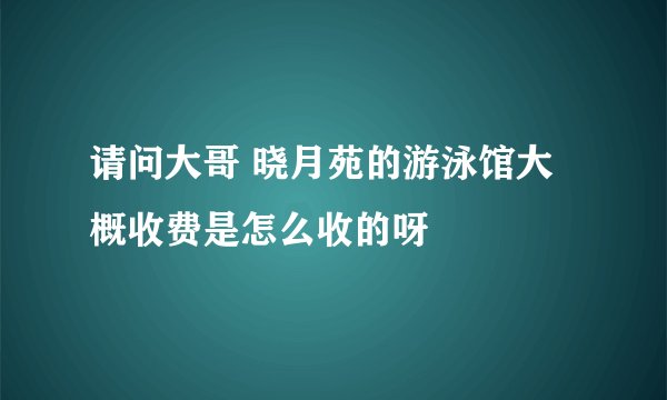 请问大哥 晓月苑的游泳馆大概收费是怎么收的呀
