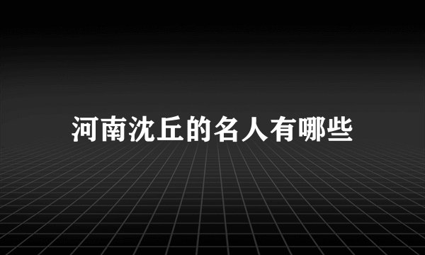 河南沈丘的名人有哪些