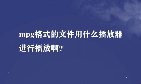 mpg格式的文件用什么播放器进行播放啊？