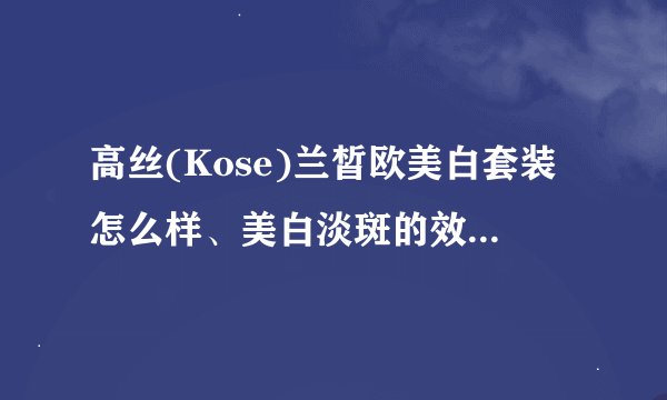 高丝(Kose)兰皙欧美白套装怎么样、美白淡斑的效果好吗？谁用过？