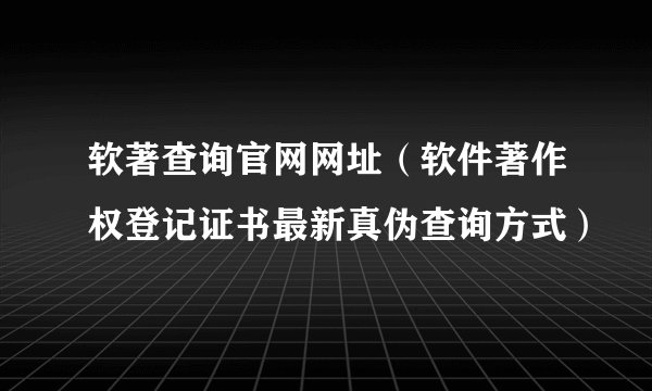 软著查询官网网址（软件著作权登记证书最新真伪查询方式）