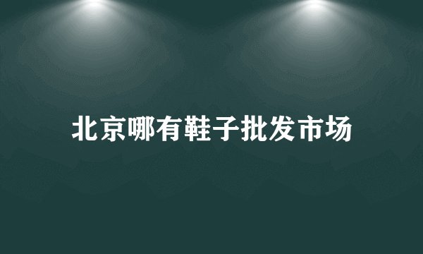 北京哪有鞋子批发市场