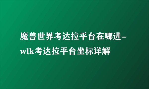 魔兽世界考达拉平台在哪进-wlk考达拉平台坐标详解