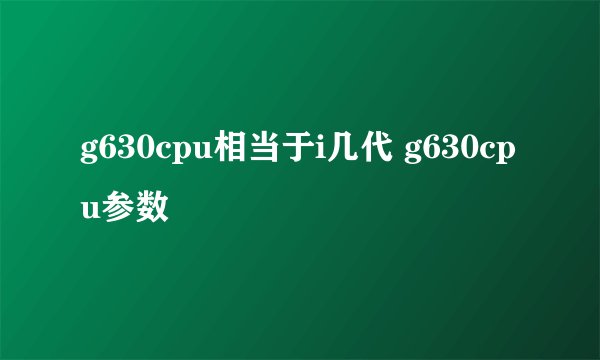 g630cpu相当于i几代 g630cpu参数