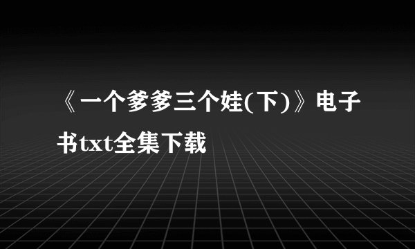 《一个爹爹三个娃(下)》电子书txt全集下载