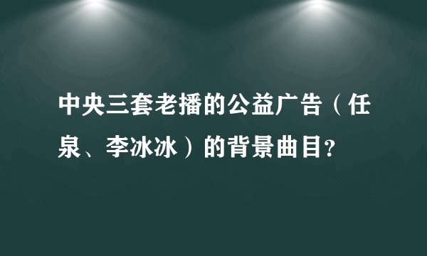 中央三套老播的公益广告（任泉、李冰冰）的背景曲目？