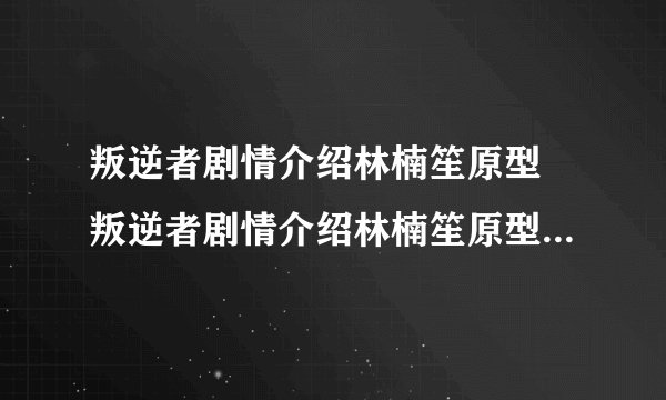 叛逆者剧情介绍林楠笙原型 叛逆者剧情介绍林楠笙原型是怎样的