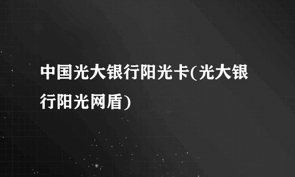 中国光大银行阳光卡(光大银行阳光网盾)