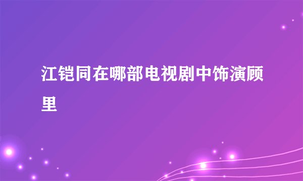 江铠同在哪部电视剧中饰演顾里