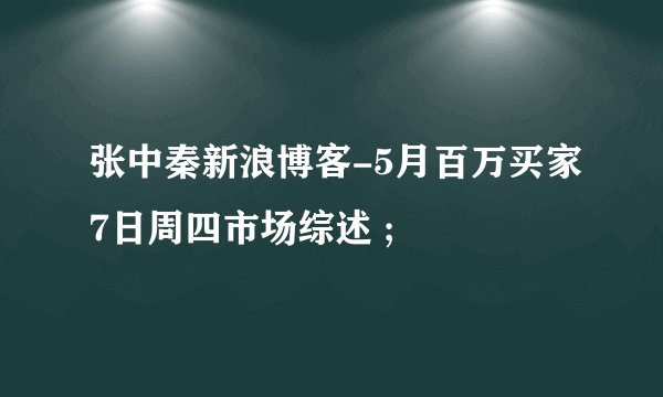 张中秦新浪博客-5月百万买家7日周四市场综述 ;