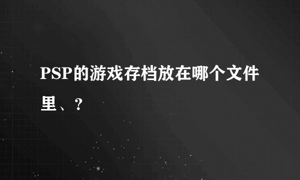PSP的游戏存档放在哪个文件里、？