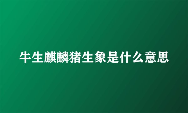 牛生麒麟猪生象是什么意思