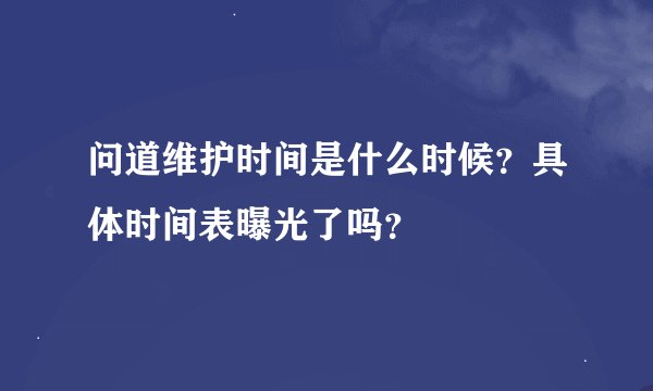 问道维护时间是什么时候？具体时间表曝光了吗？