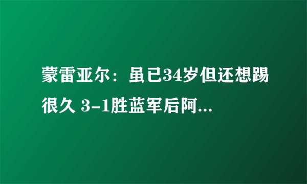 蒙雷亚尔：虽已34岁但还想踢很久 3-1胜蓝军后阿森纳获得了信心
