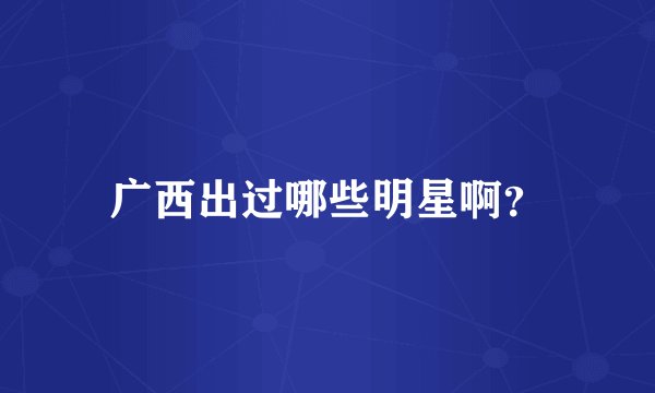 广西出过哪些明星啊？