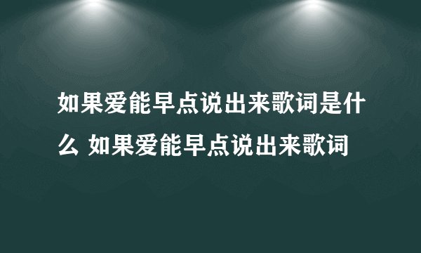 如果爱能早点说出来歌词是什么 如果爱能早点说出来歌词