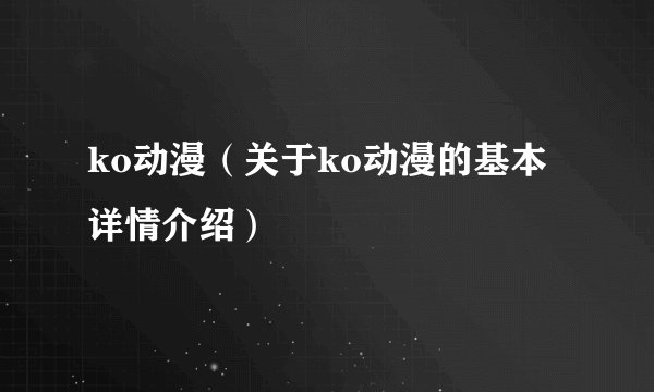 ko动漫(关于ko动漫的基本详情介绍)