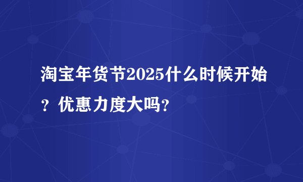 淘宝年货节2025什么时候开始？优惠力度大吗？