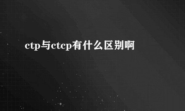 ctp与ctcp有什么区别啊