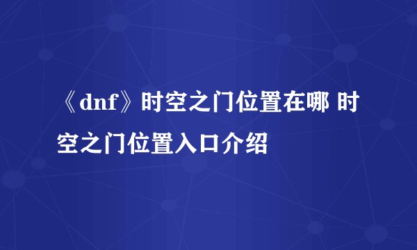 《dnf》时空之门位置在哪 时空之门位置入口介绍